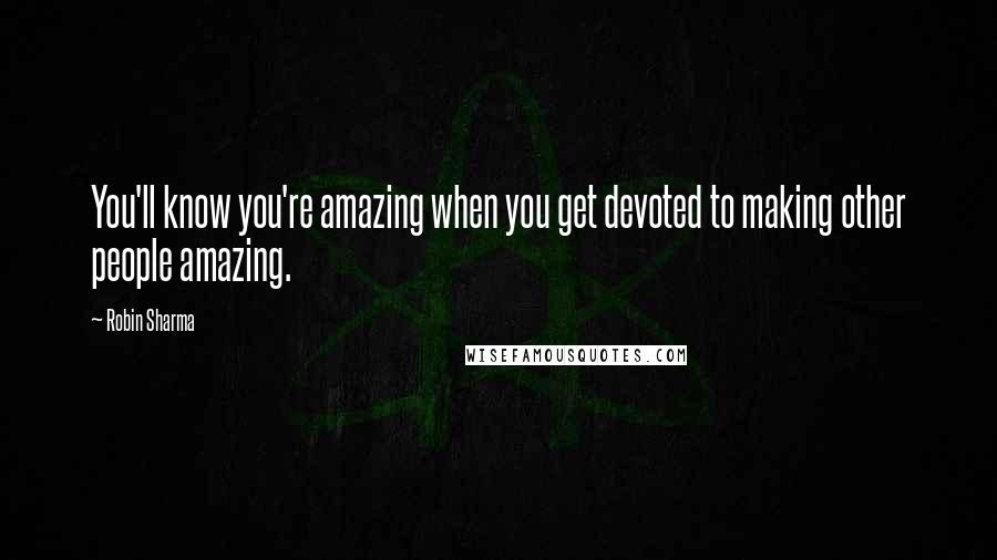 Robin Sharma Quotes: You'll know you're amazing when you get devoted to making other people amazing.