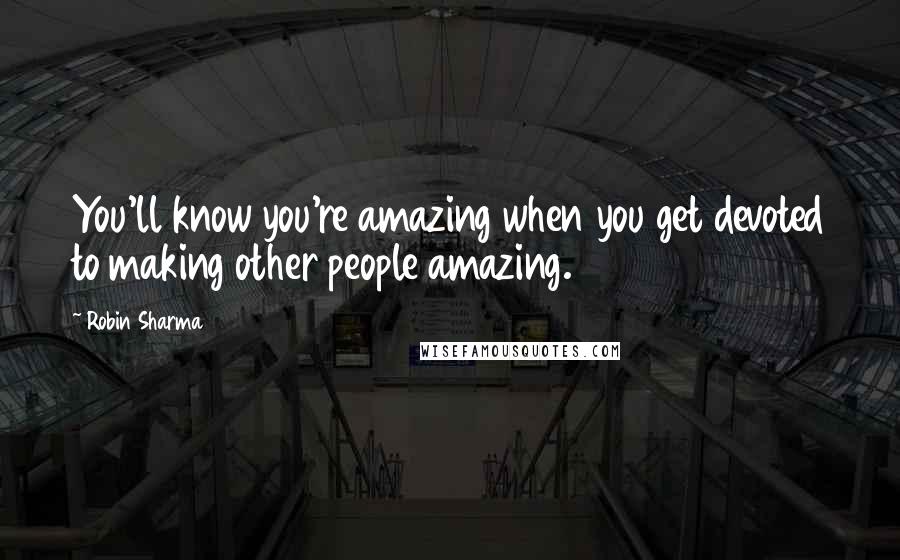 Robin Sharma Quotes: You'll know you're amazing when you get devoted to making other people amazing.