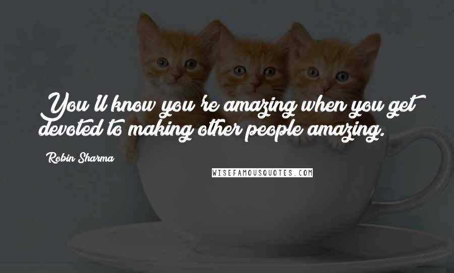 Robin Sharma Quotes: You'll know you're amazing when you get devoted to making other people amazing.