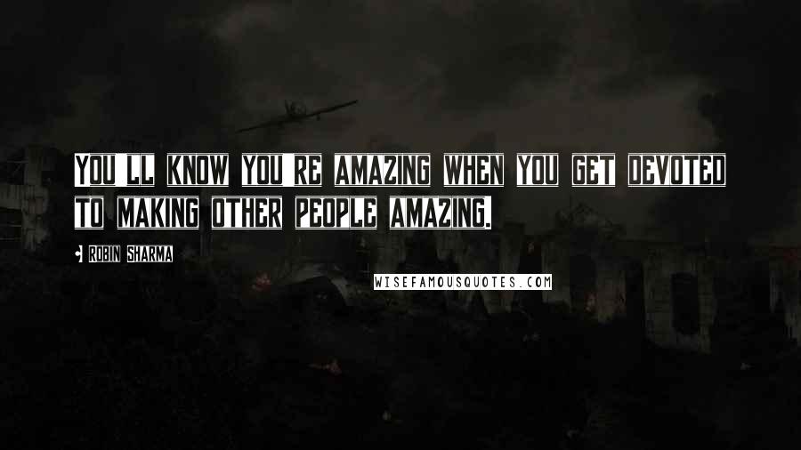 Robin Sharma Quotes: You'll know you're amazing when you get devoted to making other people amazing.