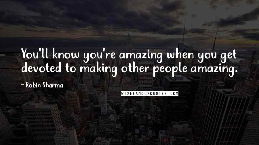 Robin Sharma Quotes: You'll know you're amazing when you get devoted to making other people amazing.