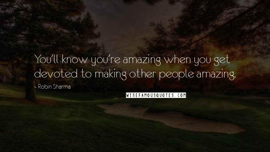 Robin Sharma Quotes: You'll know you're amazing when you get devoted to making other people amazing.