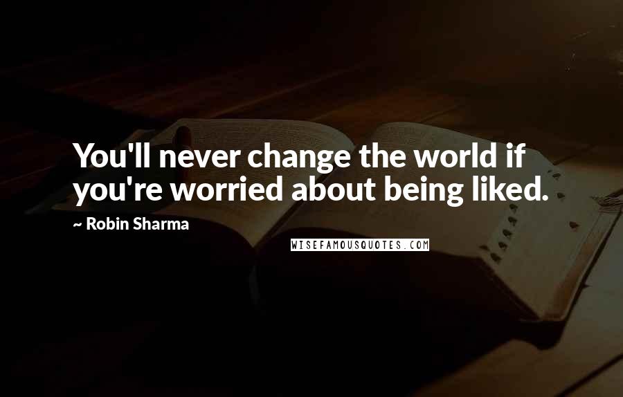 Robin Sharma Quotes: You'll never change the world if you're worried about being liked.