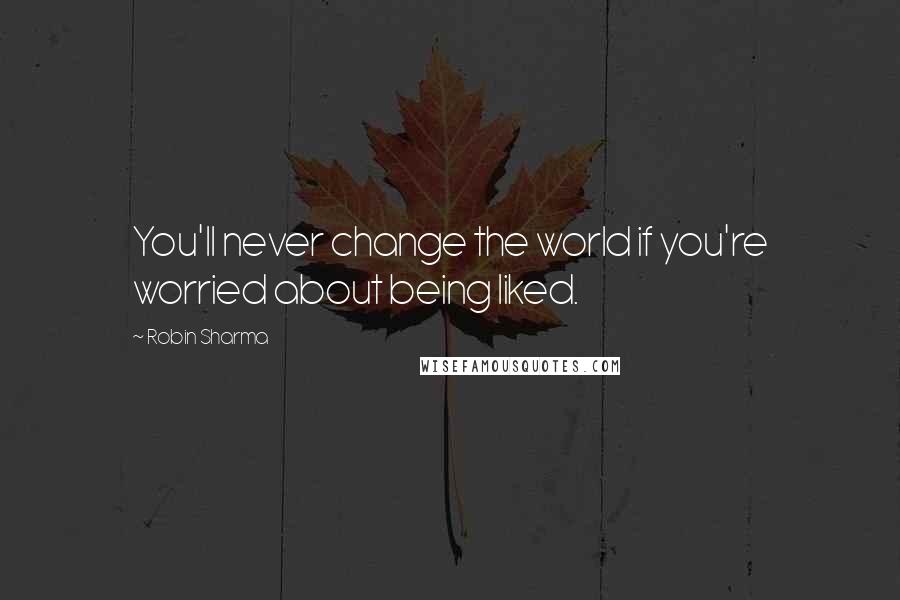 Robin Sharma Quotes: You'll never change the world if you're worried about being liked.