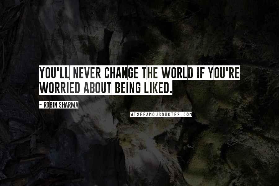 Robin Sharma Quotes: You'll never change the world if you're worried about being liked.