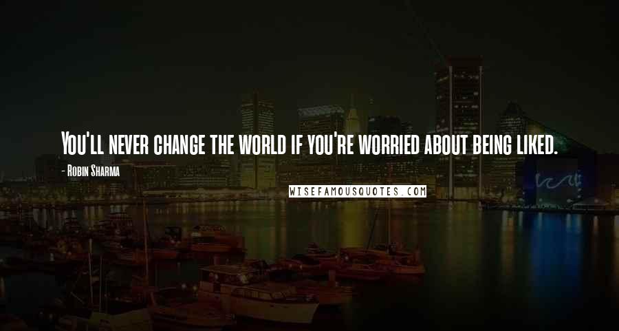 Robin Sharma Quotes: You'll never change the world if you're worried about being liked.