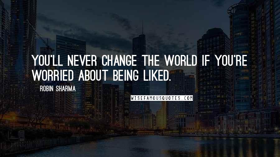 Robin Sharma Quotes: You'll never change the world if you're worried about being liked.