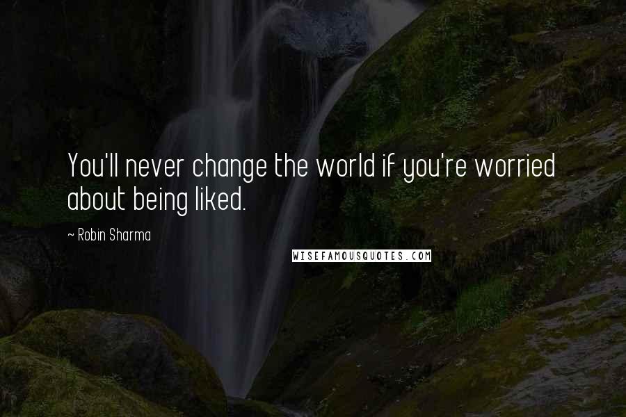 Robin Sharma Quotes: You'll never change the world if you're worried about being liked.