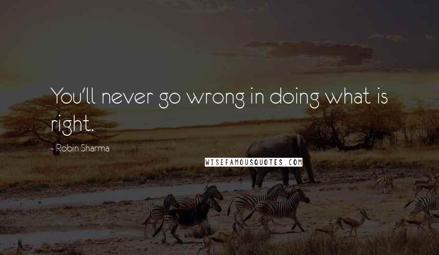 Robin Sharma Quotes: You'll never go wrong in doing what is right.