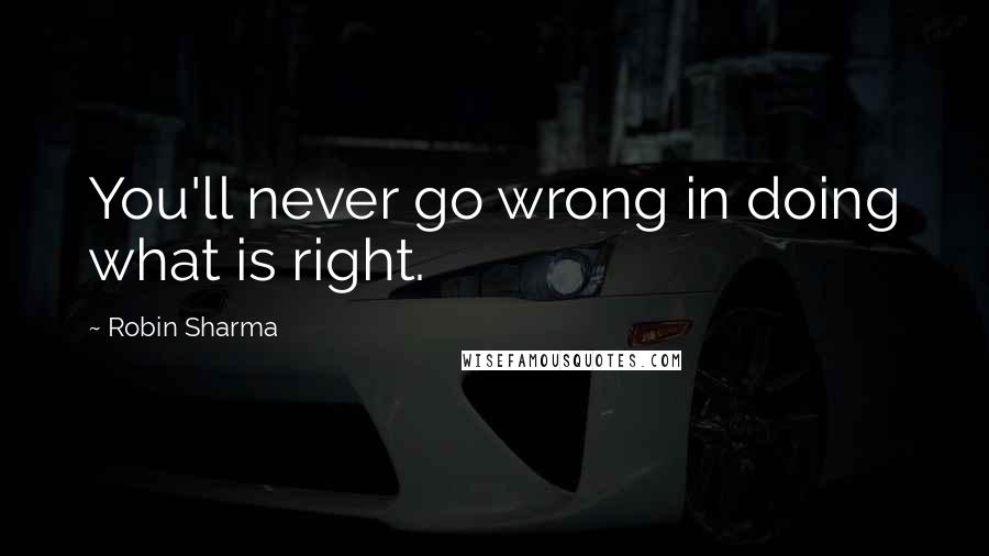 Robin Sharma Quotes: You'll never go wrong in doing what is right.