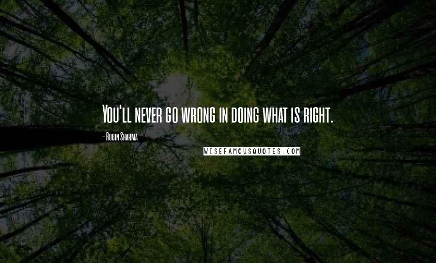 Robin Sharma Quotes: You'll never go wrong in doing what is right.