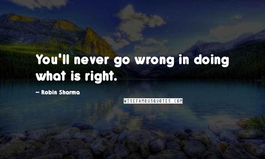 Robin Sharma Quotes: You'll never go wrong in doing what is right.