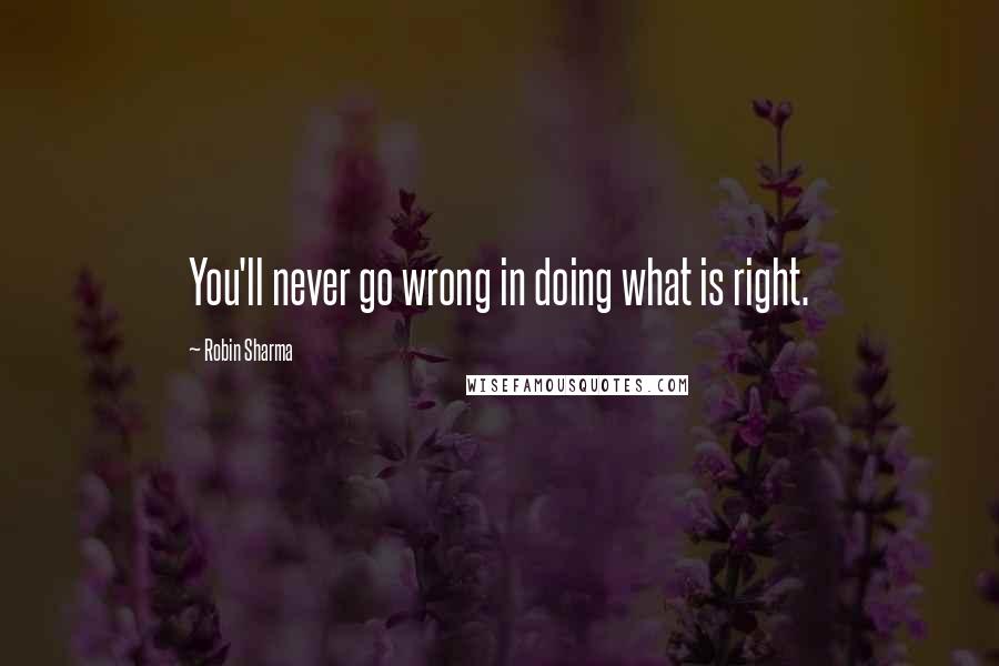 Robin Sharma Quotes: You'll never go wrong in doing what is right.