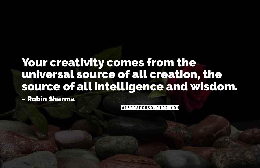 Robin Sharma Quotes: Your creativity comes from the universal source of all creation, the source of all intelligence and wisdom.