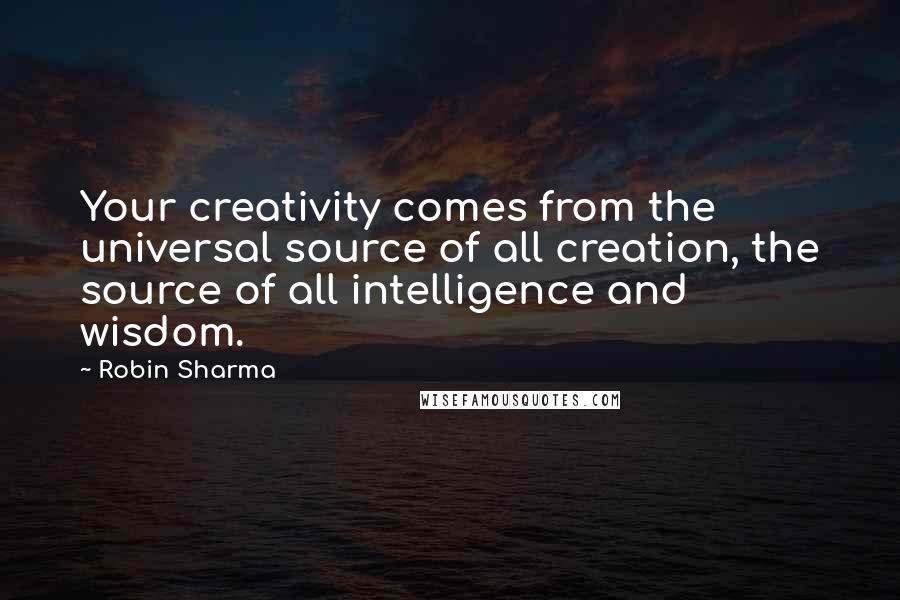 Robin Sharma Quotes: Your creativity comes from the universal source of all creation, the source of all intelligence and wisdom.