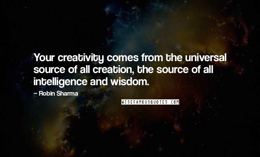 Robin Sharma Quotes: Your creativity comes from the universal source of all creation, the source of all intelligence and wisdom.