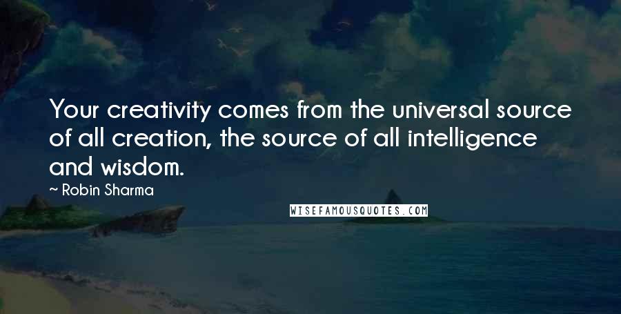 Robin Sharma Quotes: Your creativity comes from the universal source of all creation, the source of all intelligence and wisdom.