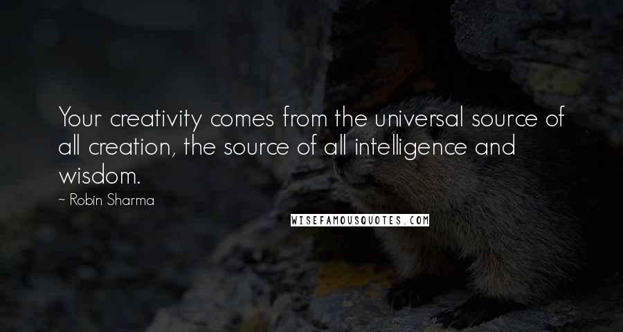 Robin Sharma Quotes: Your creativity comes from the universal source of all creation, the source of all intelligence and wisdom.