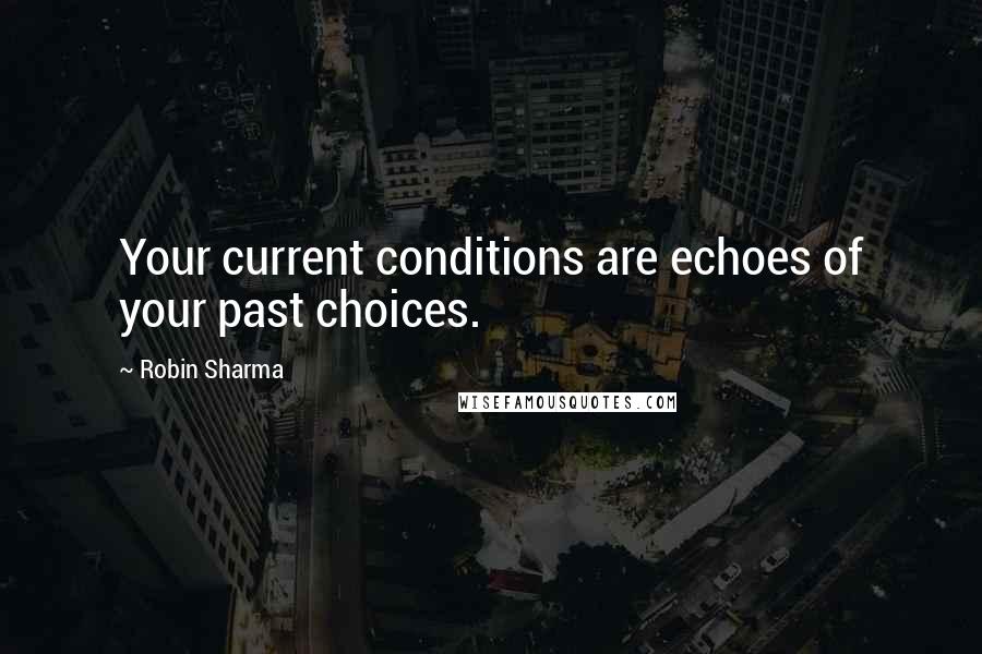 Robin Sharma Quotes: Your current conditions are echoes of your past choices.