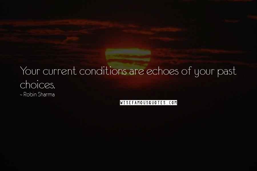 Robin Sharma Quotes: Your current conditions are echoes of your past choices.