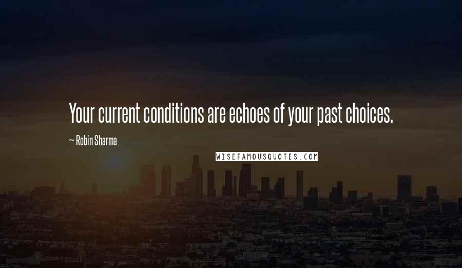 Robin Sharma Quotes: Your current conditions are echoes of your past choices.