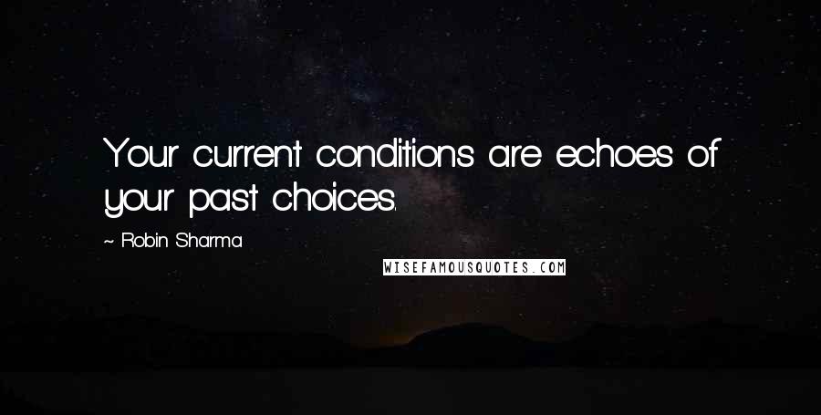 Robin Sharma Quotes: Your current conditions are echoes of your past choices.