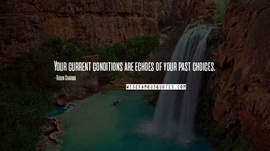 Robin Sharma Quotes: Your current conditions are echoes of your past choices.