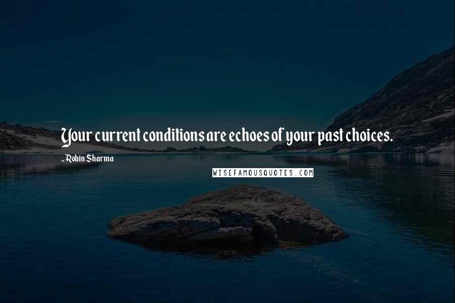 Robin Sharma Quotes: Your current conditions are echoes of your past choices.