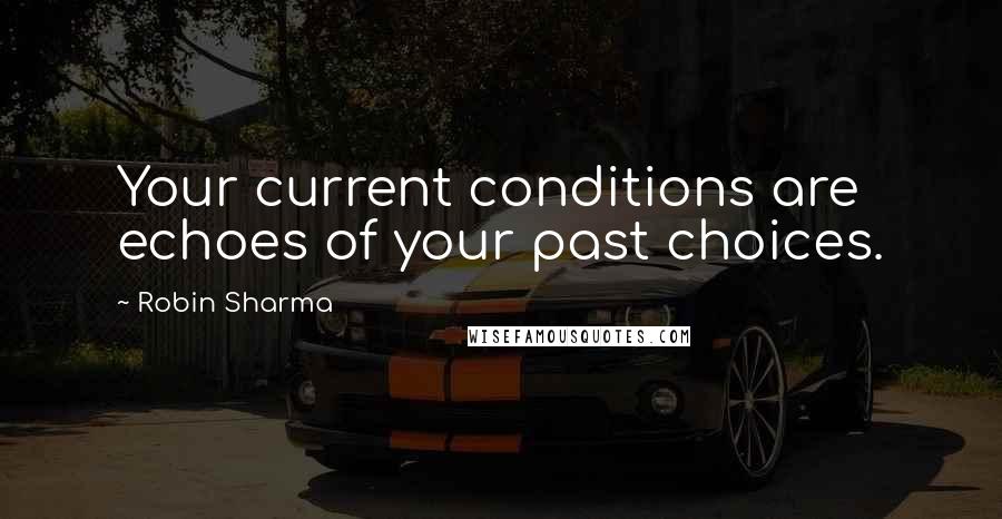 Robin Sharma Quotes: Your current conditions are echoes of your past choices.