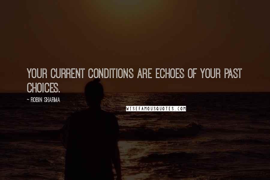 Robin Sharma Quotes: Your current conditions are echoes of your past choices.