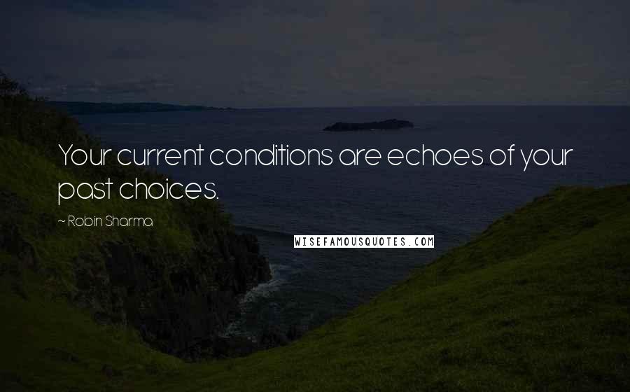 Robin Sharma Quotes: Your current conditions are echoes of your past choices.