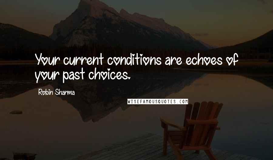 Robin Sharma Quotes: Your current conditions are echoes of your past choices.