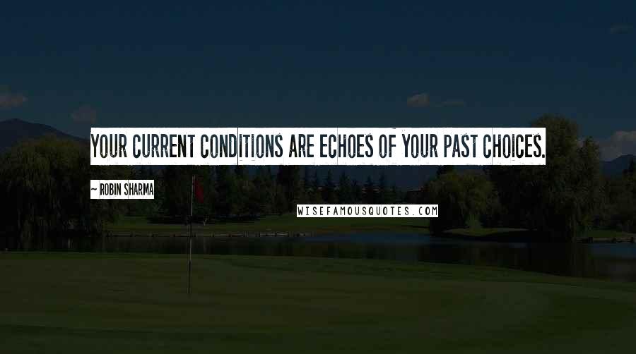 Robin Sharma Quotes: Your current conditions are echoes of your past choices.