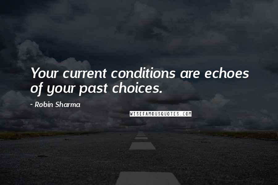 Robin Sharma Quotes: Your current conditions are echoes of your past choices.