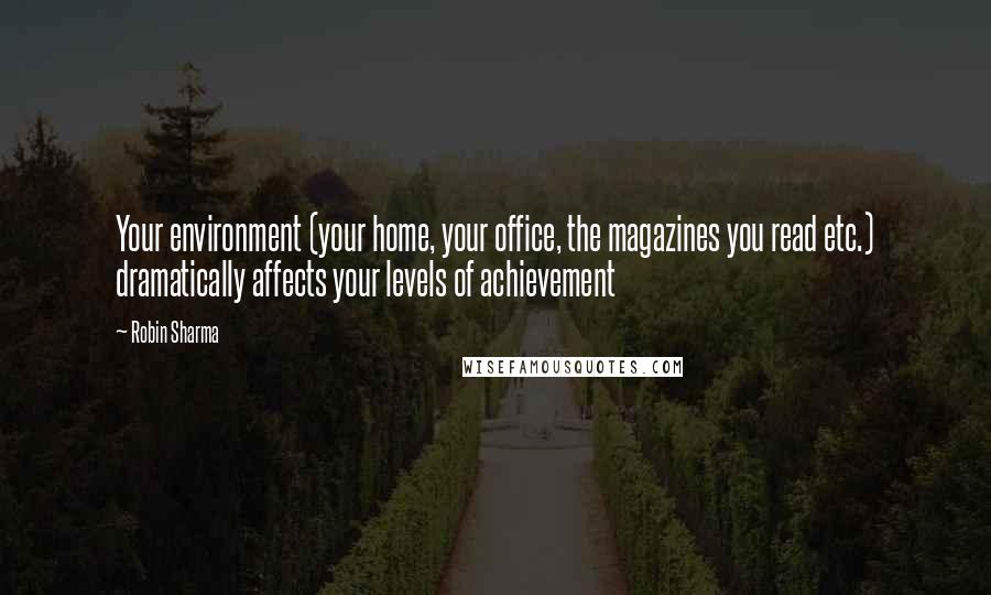 Robin Sharma Quotes: Your environment (your home, your office, the magazines you read etc.) dramatically affects your levels of achievement