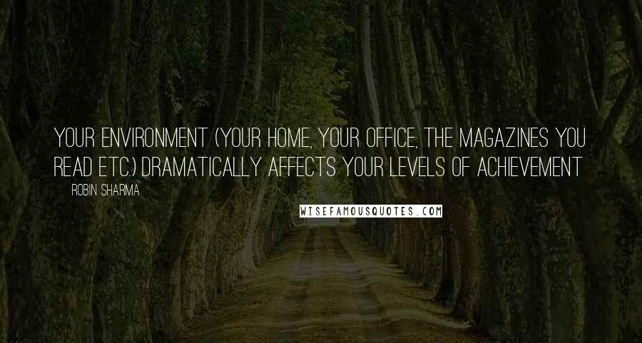 Robin Sharma Quotes: Your environment (your home, your office, the magazines you read etc.) dramatically affects your levels of achievement