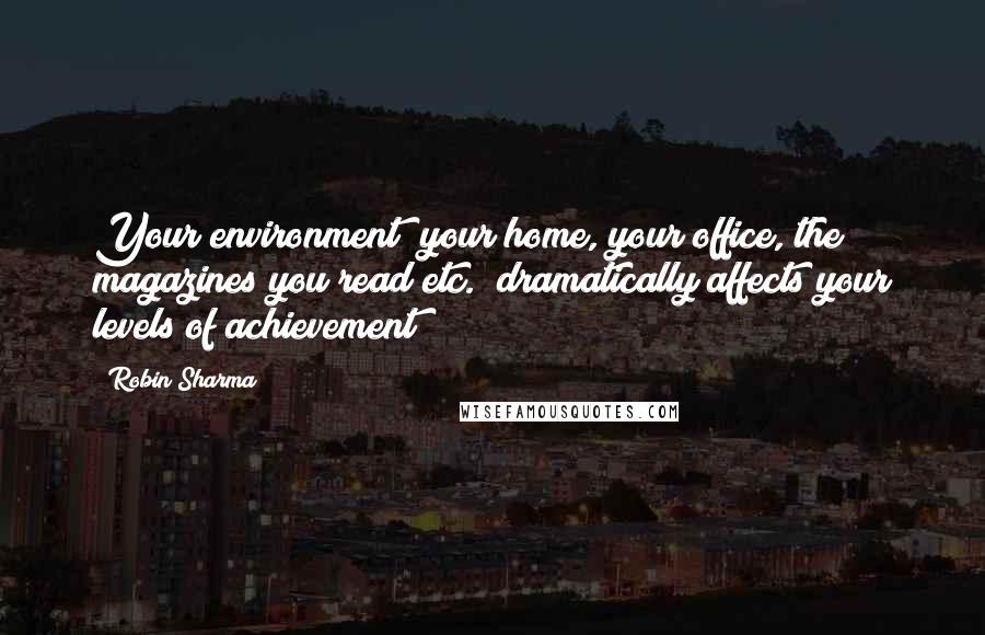 Robin Sharma Quotes: Your environment (your home, your office, the magazines you read etc.) dramatically affects your levels of achievement