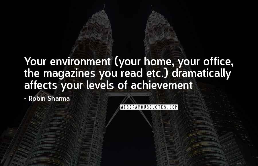 Robin Sharma Quotes: Your environment (your home, your office, the magazines you read etc.) dramatically affects your levels of achievement