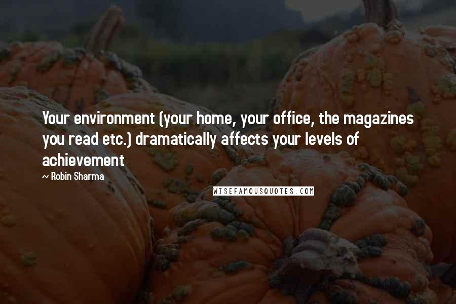 Robin Sharma Quotes: Your environment (your home, your office, the magazines you read etc.) dramatically affects your levels of achievement