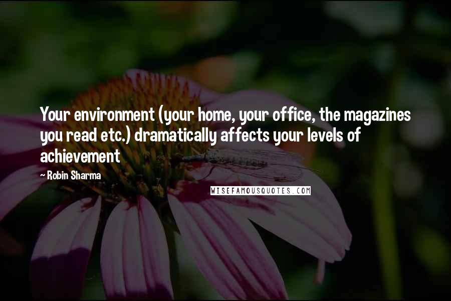 Robin Sharma Quotes: Your environment (your home, your office, the magazines you read etc.) dramatically affects your levels of achievement