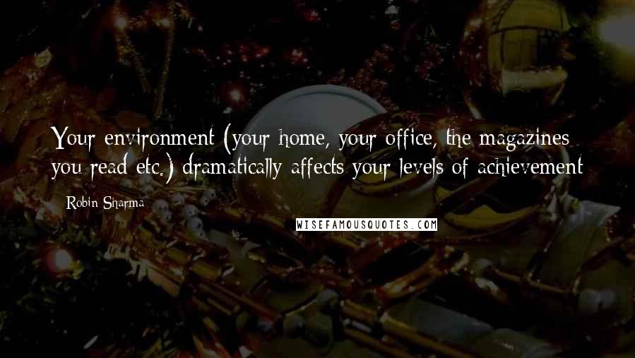 Robin Sharma Quotes: Your environment (your home, your office, the magazines you read etc.) dramatically affects your levels of achievement