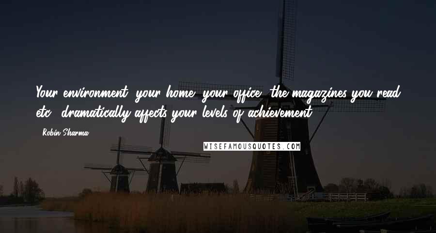 Robin Sharma Quotes: Your environment (your home, your office, the magazines you read etc.) dramatically affects your levels of achievement