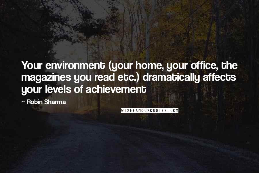 Robin Sharma Quotes: Your environment (your home, your office, the magazines you read etc.) dramatically affects your levels of achievement