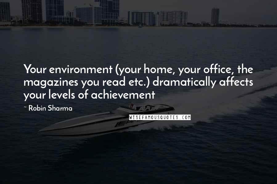 Robin Sharma Quotes: Your environment (your home, your office, the magazines you read etc.) dramatically affects your levels of achievement