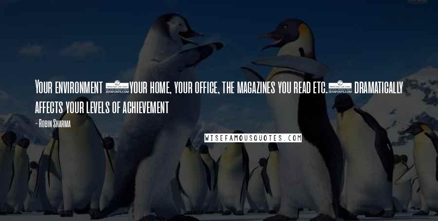 Robin Sharma Quotes: Your environment (your home, your office, the magazines you read etc.) dramatically affects your levels of achievement