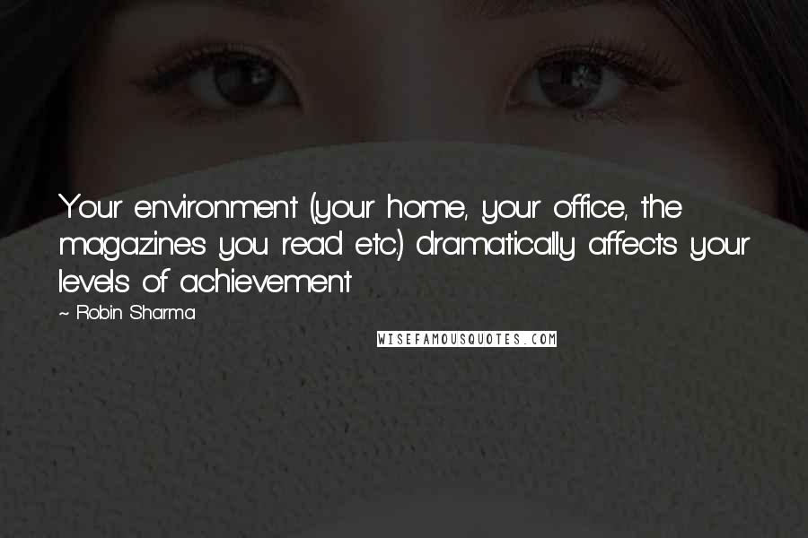 Robin Sharma Quotes: Your environment (your home, your office, the magazines you read etc.) dramatically affects your levels of achievement