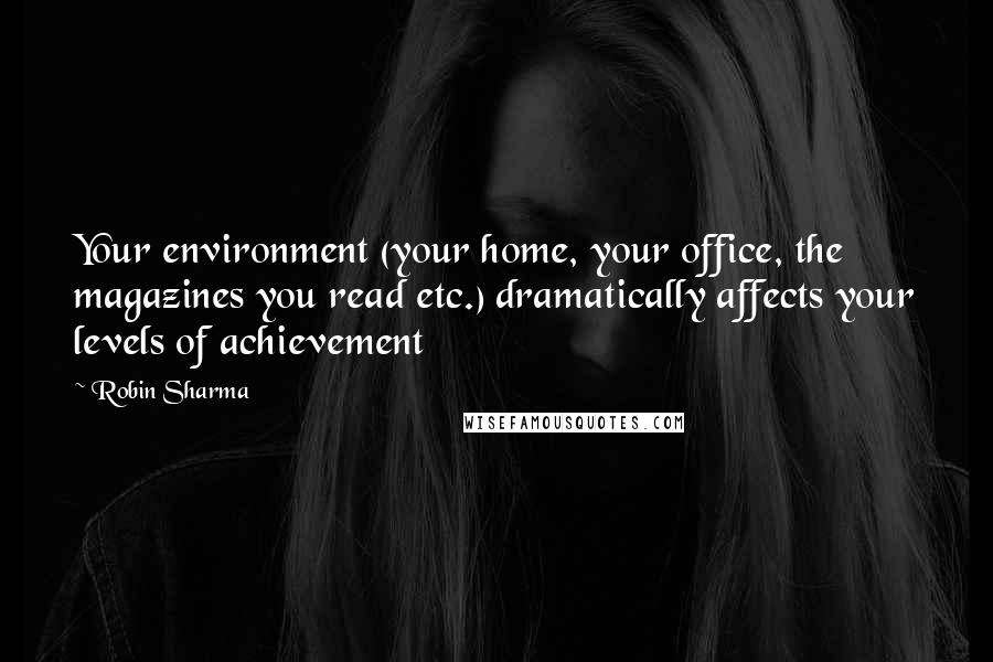 Robin Sharma Quotes: Your environment (your home, your office, the magazines you read etc.) dramatically affects your levels of achievement