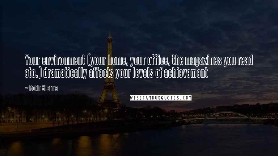 Robin Sharma Quotes: Your environment (your home, your office, the magazines you read etc.) dramatically affects your levels of achievement