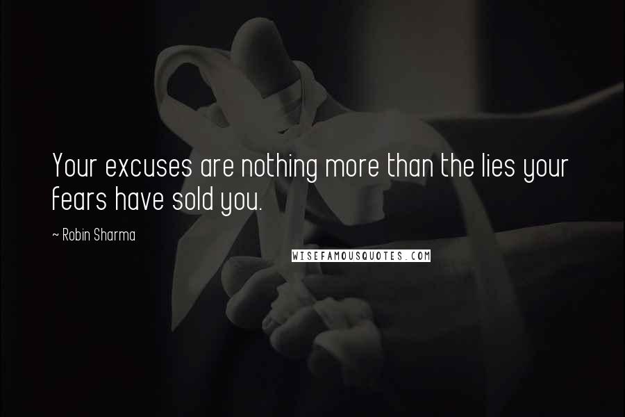 Robin Sharma Quotes: Your excuses are nothing more than the lies your fears have sold you.