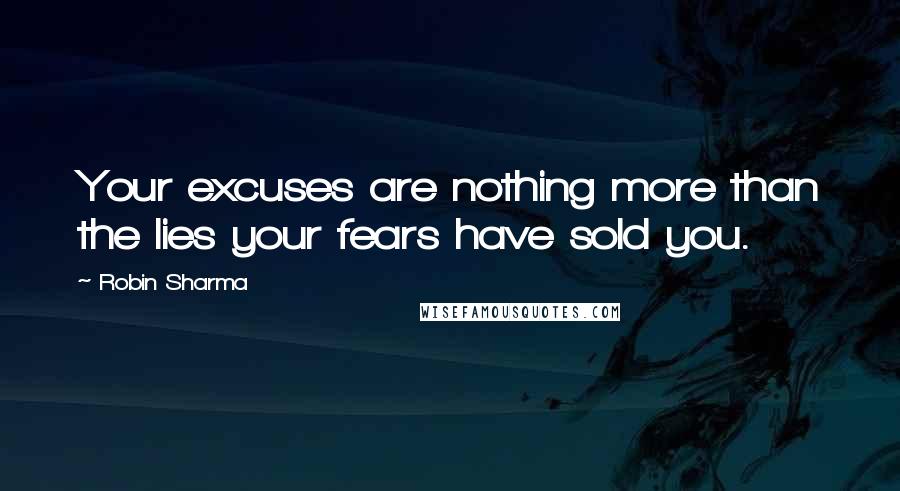 Robin Sharma Quotes: Your excuses are nothing more than the lies your fears have sold you.